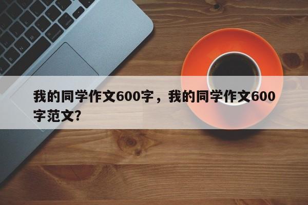 我的同学作文600字，我的同学作文600字范文？