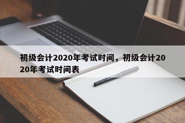 初级会计2020年考试时间，初级会计2020年考试时间表