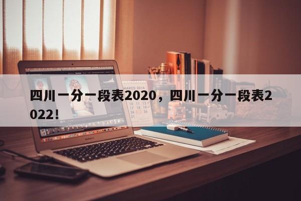 四川一分一段表2020，四川一分一段表2022！