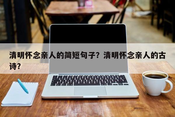 清明怀念亲人的简短句子？清明怀念亲人的古诗？