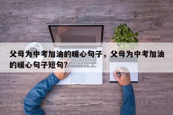 父母为中考加油的暖心句子，父母为中考加油的暖心句子短句？