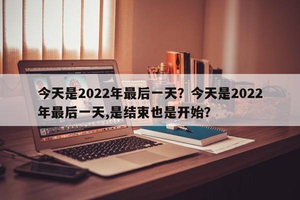 今天是2022年最后一天？今天是2022年最后一天,是结束也是开始？