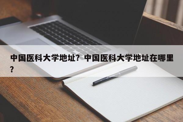 中国医科大学地址？中国医科大学地址在哪里？