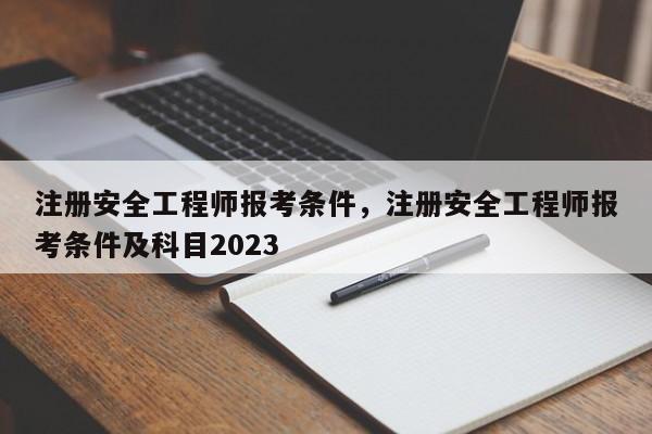 注册安全工程师报考条件，注册安全工程师报考条件及科目2023