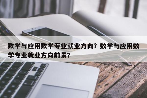 数学与应用数学专业就业方向？数学与应用数学专业就业方向前景？