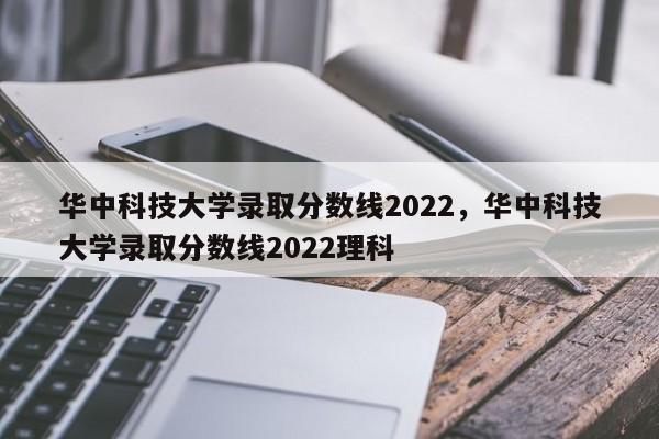 华中科技大学录取分数线2022，华中科技大学录取分数线2022理科