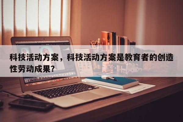 科技活动方案，科技活动方案是教育者的创造性劳动成果？