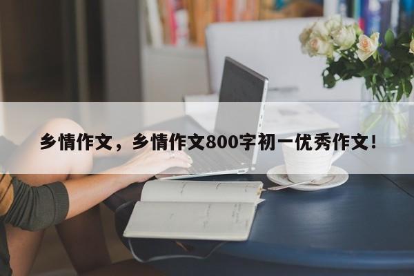 乡情作文，乡情作文800字初一优秀作文！