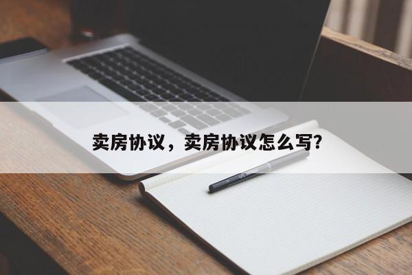 卖房协议，卖房协议怎么写？