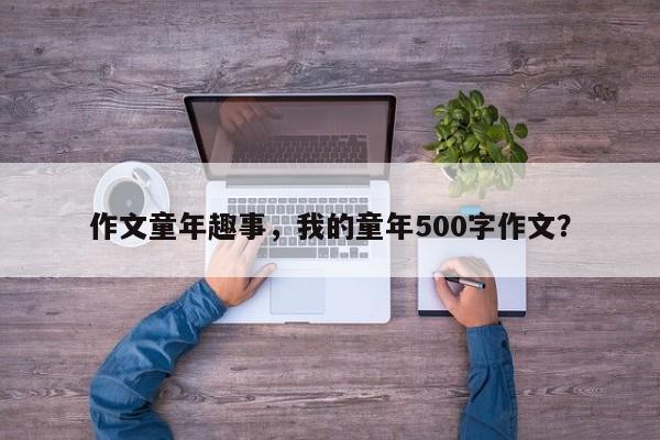 作文童年趣事，我的童年500字作文？