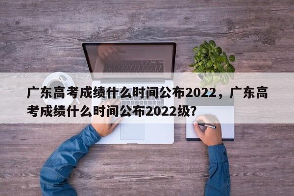 广东高考成绩什么时间公布2022，广东高考成绩什么时间公布2022级？