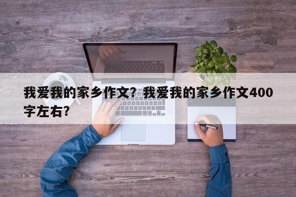 我爱我的家乡作文？我爱我的家乡作文400字左右？