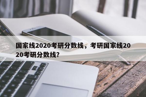 国家线2020考研分数线，考研国家线2020考研分数线？