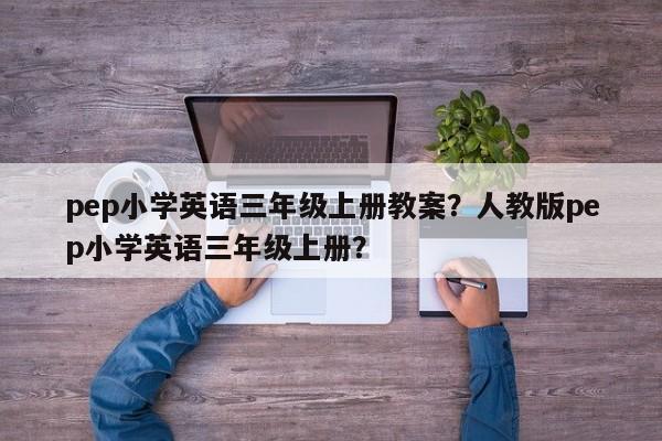 pep小学英语三年级上册教案？人教版pep小学英语三年级上册？