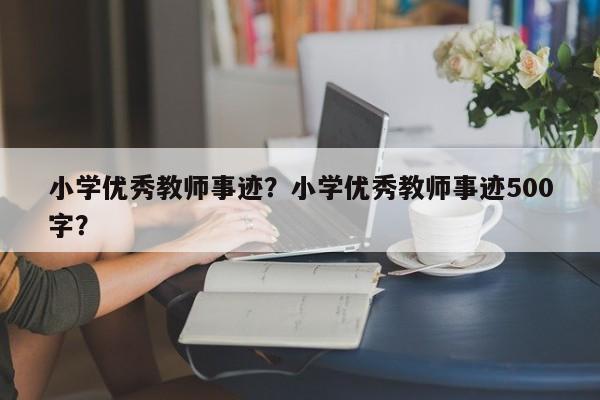 小学优秀教师事迹？小学优秀教师事迹500字？