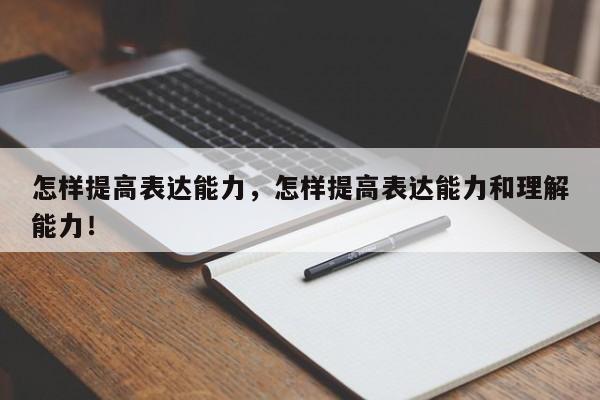 怎样提高表达能力，怎样提高表达能力和理解能力！