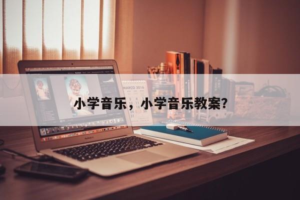 小学音乐，小学音乐教案？