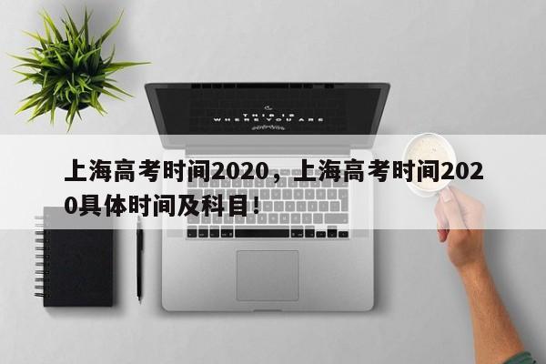 上海高考时间2020，上海高考时间2020具体时间及科目！