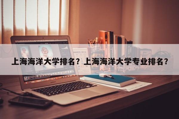 上海海洋大学排名？上海海洋大学专业排名？