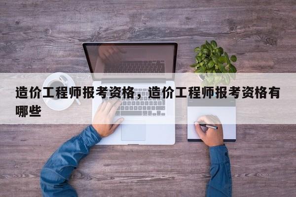 造价工程师报考资格，造价工程师报考资格有哪些