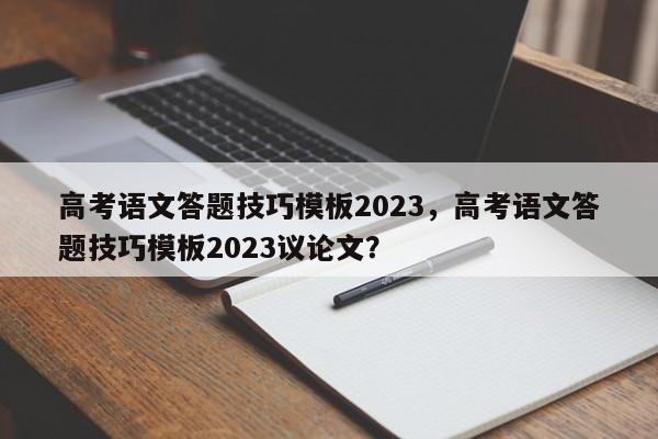 高考语文答题技巧模板2023，高考语文答题技巧模板2023议论文？