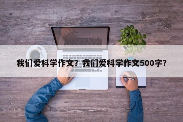 我们爱科学作文？我们爱科学作文500字？