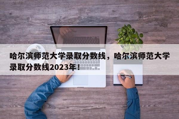 哈尔滨师范大学录取分数线，哈尔滨师范大学录取分数线2023年！