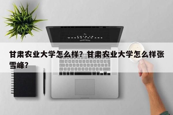 甘肃农业大学怎么样？甘肃农业大学怎么样张雪峰？