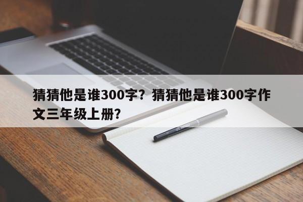 猜猜他是谁300字？猜猜他是谁300字作文三年级上册？