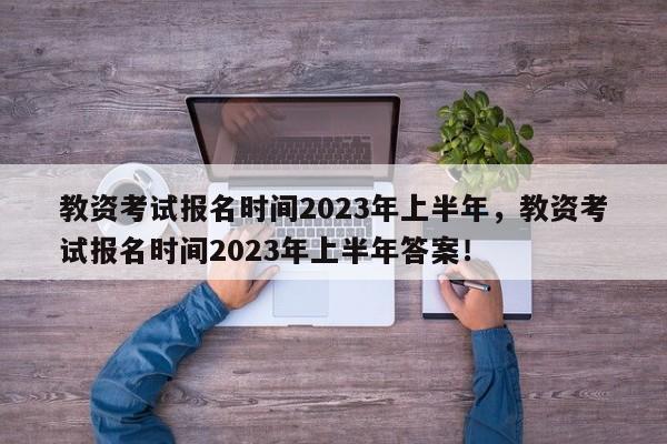 教资考试报名时间2023年上半年，教资考试报名时间2023年上半年答案！