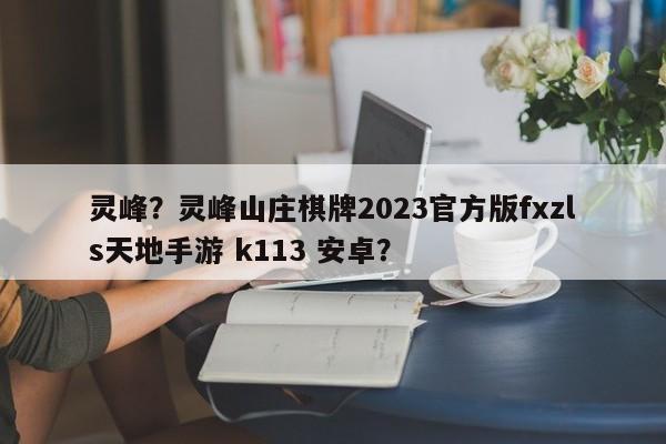 灵峰？灵峰山庄棋牌2023官方版fxzls天地手游 k113 安卓？