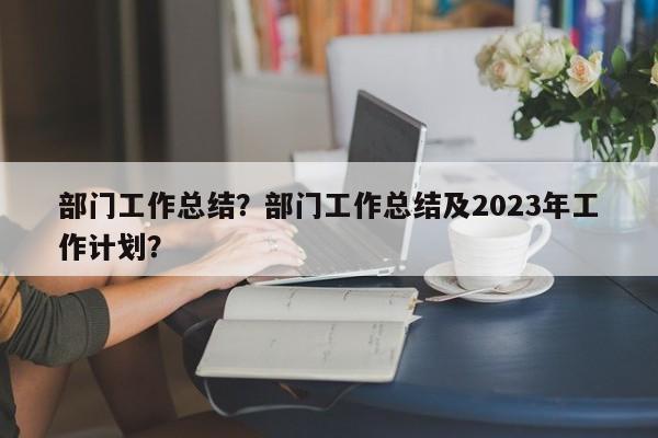 部门工作总结？部门工作总结及2023年工作计划？