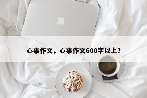 心事作文，心事作文600字以上？