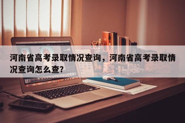 河南省高考录取情况查询，河南省高考录取情况查询怎么查？