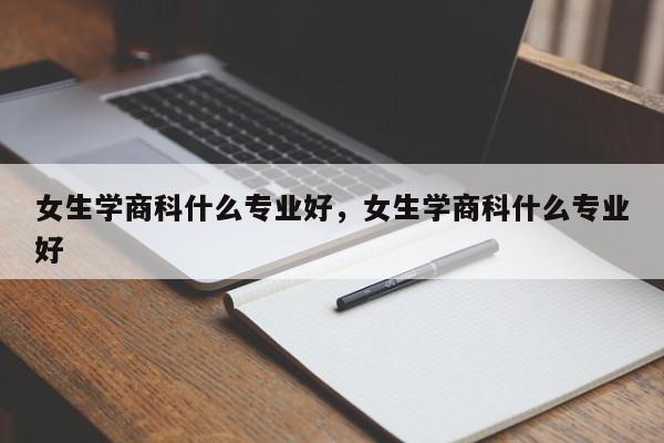 女生学商科什么专业好，女生学商科什么专业好