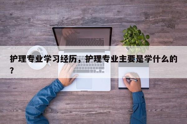 护理专业学习经历，护理专业主要是学什么的？