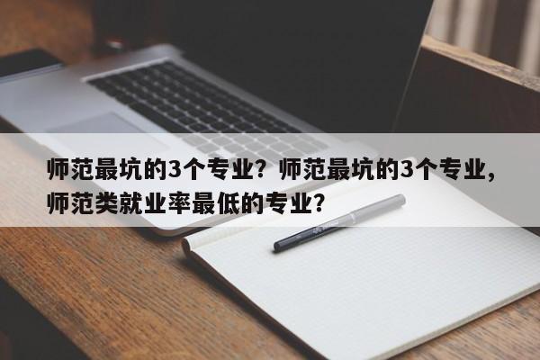 师范最坑的3个专业？师范最坑的3个专业,师范类就业率最低的专业？