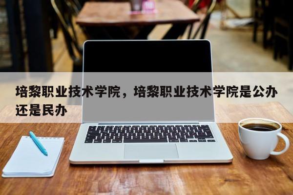 培黎职业技术学院，培黎职业技术学院是公办还是民办