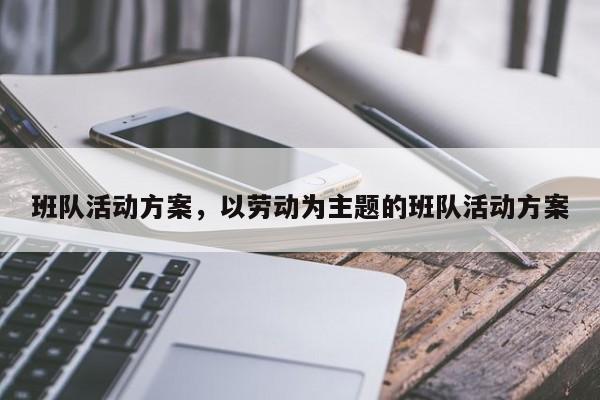 班队活动方案，以劳动为主题的班队活动方案