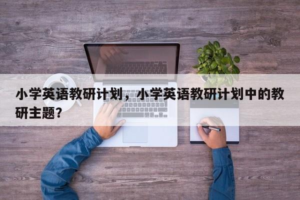 小学英语教研计划，小学英语教研计划中的教研主题？