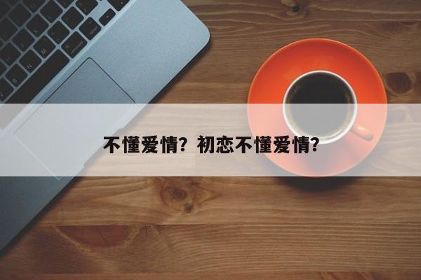 不懂爱情？初恋不懂爱情？