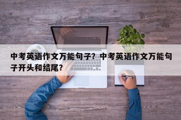 中考英语作文万能句子？中考英语作文万能句子开头和结尾？