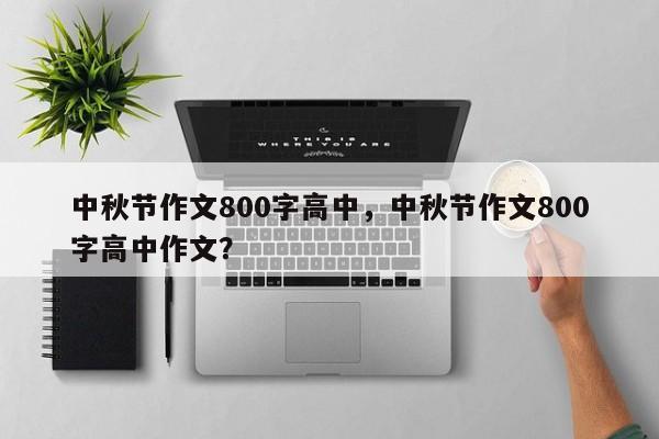 中秋节作文800字高中，中秋节作文800字高中作文？