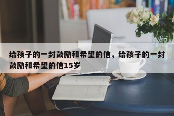 给孩子的一封鼓励和希望的信，给孩子的一封鼓励和希望的信15岁