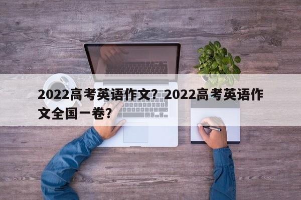 2022高考英语作文？2022高考英语作文全国一卷？