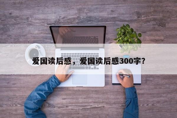 爱国读后感，爱国读后感300字？