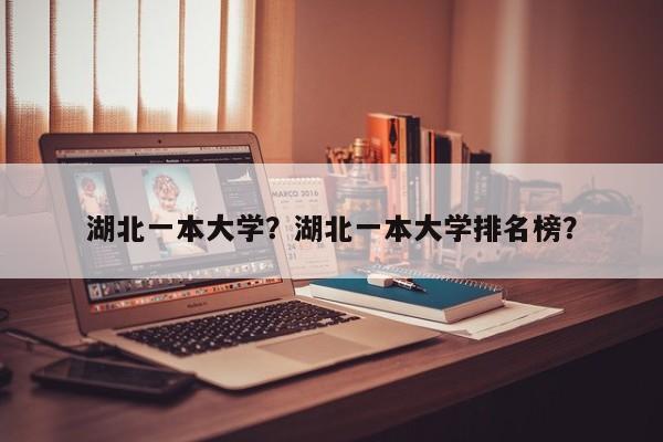 湖北一本大学？湖北一本大学排名榜？