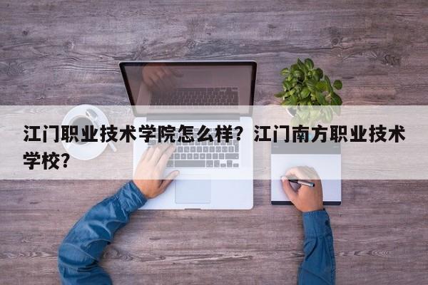 江门职业技术学院怎么样？江门南方职业技术学校？