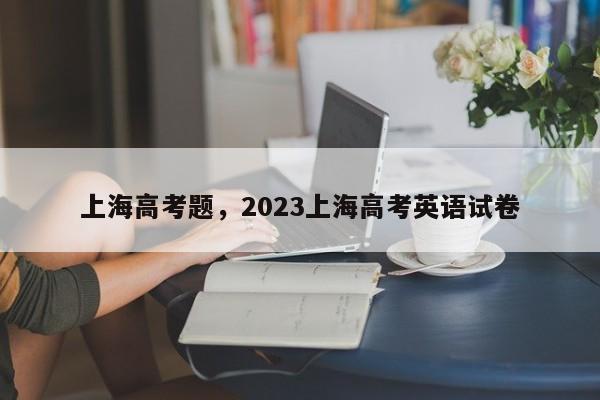 上海高考题，2023上海高考英语试卷