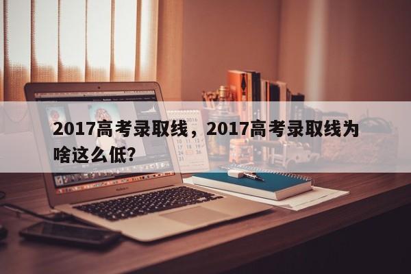 2017高考录取线，2017高考录取线为啥这么低？